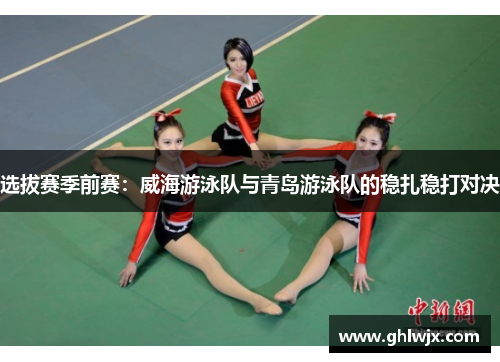 选拔赛季前赛：威海游泳队与青岛游泳队的稳扎稳打对决